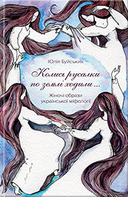 Yulia Buiskykh. Kolys rusalky po zemli khodyly... Women's images in the Ukrainian mythology. (Once Mermaids Walked on the Ground...)